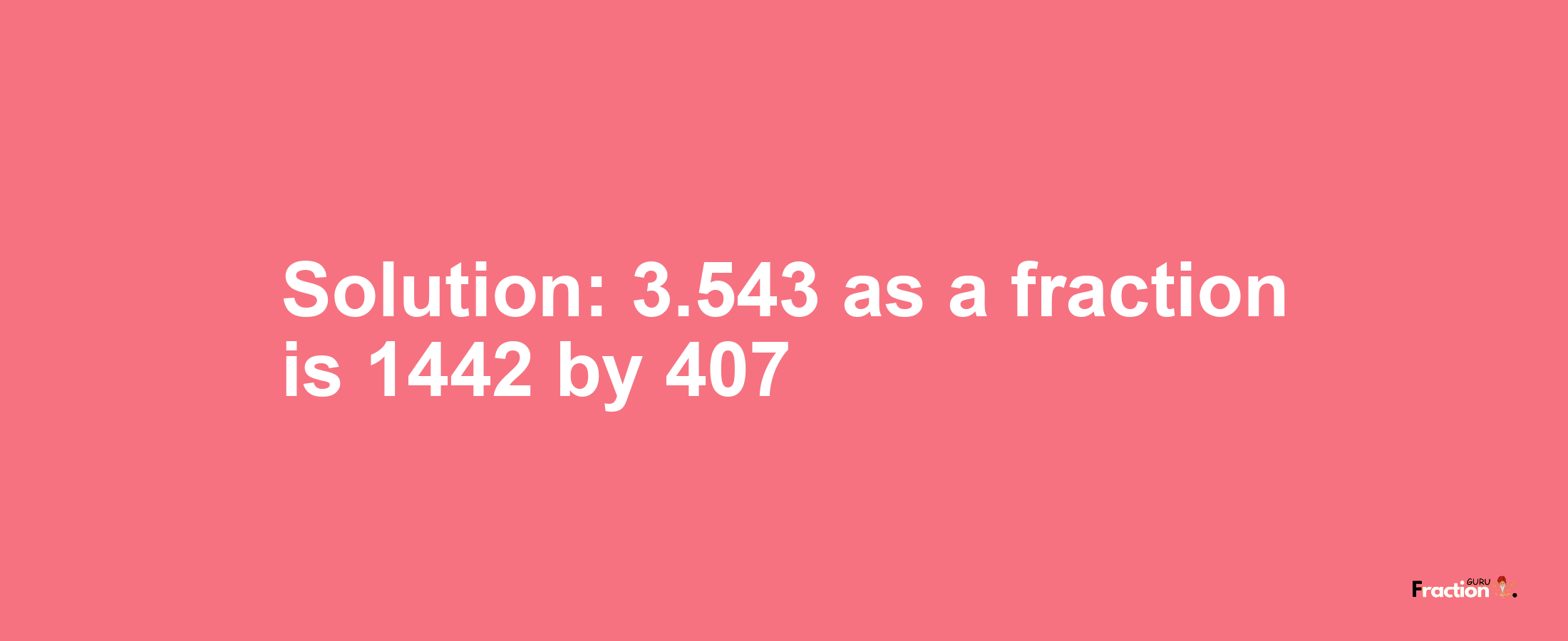 Solution:3.543 as a fraction is 1442/407